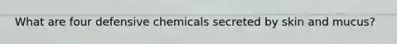 What are four defensive chemicals secreted by skin and mucus?