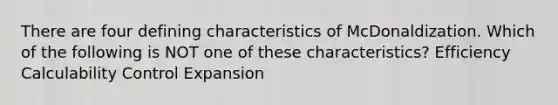 There are four defining characteristics of McDonaldization. Which of the following is NOT one of these characteristics? Efficiency Calculability Control Expansion