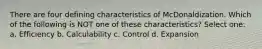 There are four defining characteristics of McDonaldization. Which of the following is NOT one of these characteristics? Select one: a. Efficiency b. Calculability c. Control d. Expansion