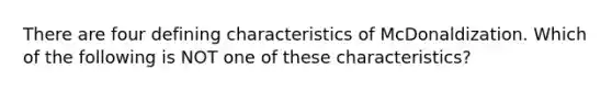 There are four defining characteristics of McDonaldization. Which of the following is NOT one of these characteristics?