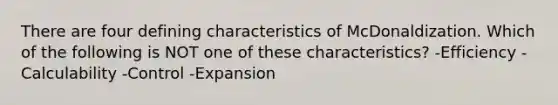 There are four defining characteristics of McDonaldization. Which of the following is NOT one of these characteristics? -Efficiency -Calculability -Control -Expansion