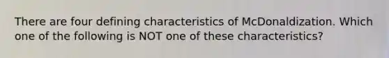 There are four defining characteristics of McDonaldization. Which one of the following is NOT one of these characteristics?