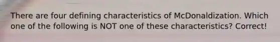 There are four defining characteristics of McDonaldization. Which one of the following is NOT one of these characteristics? Correct!