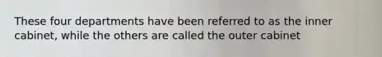 These four departments have been referred to as the inner cabinet, while the others are called the outer cabinet