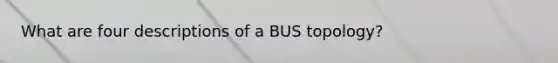 What are four descriptions of a BUS topology?