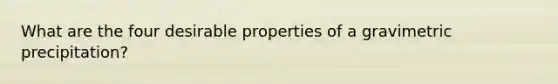 What are the four desirable properties of a gravimetric precipitation?