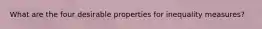 What are the four desirable properties for inequality measures?