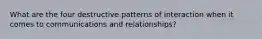 What are the four destructive patterns of interaction when it comes to communications and relationships?