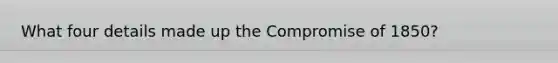 What four details made up the Compromise of 1850?