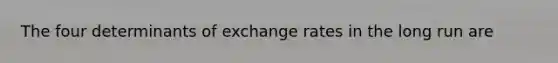 The four determinants of exchange rates in the long run are