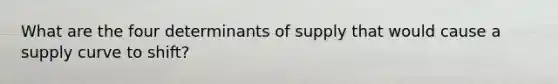 What are the four determinants of supply that would cause a supply curve to shift?