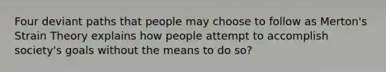 Four deviant paths that people may choose to follow as Merton's Strain Theory explains how people attempt to accomplish society's goals without the means to do so?