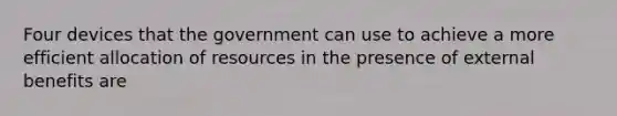 Four devices that the government can use to achieve a more efficient allocation of resources in the presence of external benefits are