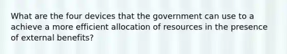 What are the four devices that the government can use to a achieve a more efficient allocation of resources in the presence of external benefits?