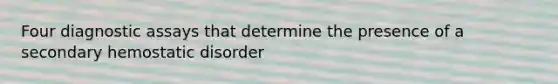 Four diagnostic assays that determine the presence of a secondary hemostatic disorder