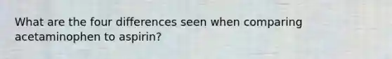 What are the four differences seen when comparing acetaminophen to aspirin?