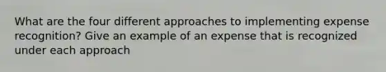 What are the four different approaches to implementing expense recognition? Give an example of an expense that is recognized under each approach