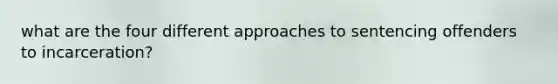 what are the four different approaches to sentencing offenders to incarceration?