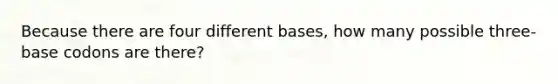 Because there are four different bases, how many possible three-base codons are there?