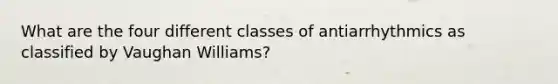 What are the four different classes of antiarrhythmics as classified by Vaughan Williams?