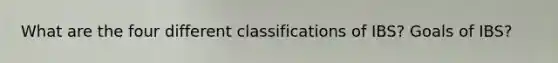 What are the four different classifications of IBS? Goals of IBS?