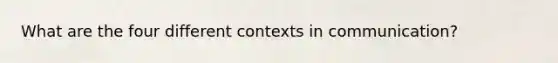 What are the four different contexts in communication?