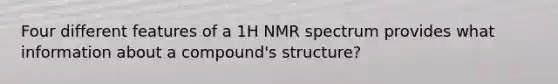 Four different features of a 1H NMR spectrum provides what information about a compound's structure?