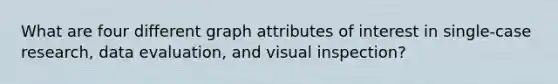 What are four different graph attributes of interest in single-case research, data evaluation, and visual inspection?