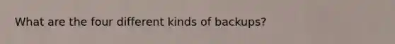 What are the four different kinds of backups?