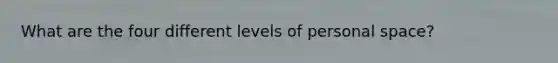 What are the four different levels of personal space?