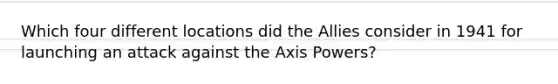 Which four different locations did the Allies consider in 1941 for launching an attack against the Axis Powers?