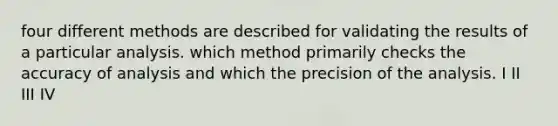 four different methods are described for validating the results of a particular analysis. which method primarily checks the accuracy of analysis and which the precision of the analysis. I II III IV