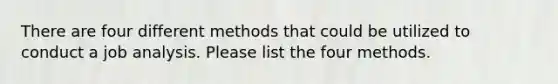 There are four different methods that could be utilized to conduct a job analysis. Please list the four methods.