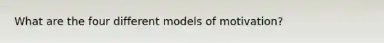 What are the four different models of motivation?