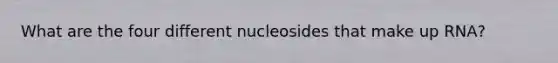 What are the four different nucleosides that make up RNA?