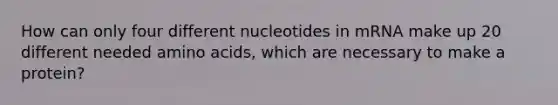 How can only four different nucleotides in mRNA make up 20 different needed amino acids, which are necessary to make a protein?