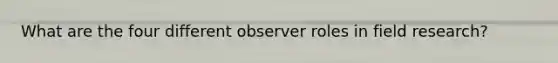 What are the four different observer roles in field research?
