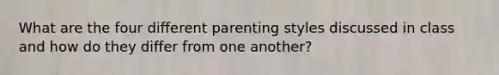 What are the four different parenting styles discussed in class and how do they differ from one another?