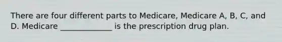 There are four different parts to Medicare, Medicare A, B, C, and D. Medicare _____________ is the prescription drug plan.