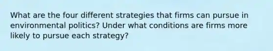 What are the four different strategies that firms can pursue in environmental politics? Under what conditions are firms more likely to pursue each strategy?