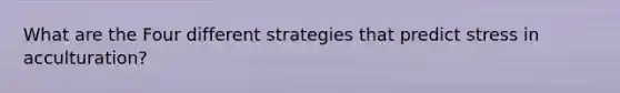 What are the Four different strategies that predict stress in acculturation?