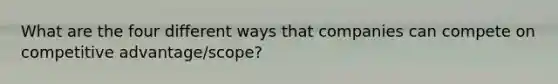 What are the four different ways that companies can compete on competitive advantage/scope?
