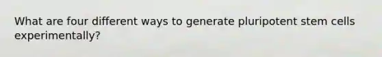 What are four different ways to generate pluripotent stem cells experimentally?