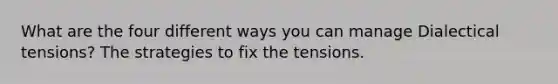 What are the four different ways you can manage Dialectical tensions? The strategies to fix the tensions.