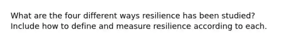 What are the four different ways resilience has been studied? Include how to define and measure resilience according to each.