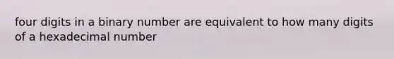 four digits in a binary number are equivalent to how many digits of a hexadecimal number