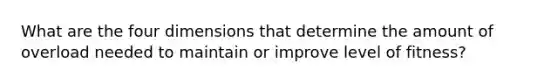 What are the four dimensions that determine the amount of overload needed to maintain or improve level of fitness?