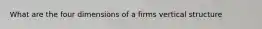 What are the four dimensions of a firms vertical structure