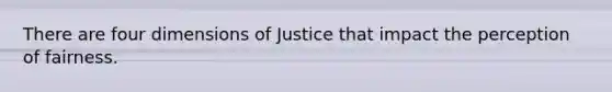 There are four dimensions of Justice that impact the perception of fairness.