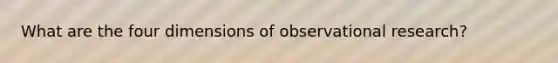 What are the four dimensions of observational research?